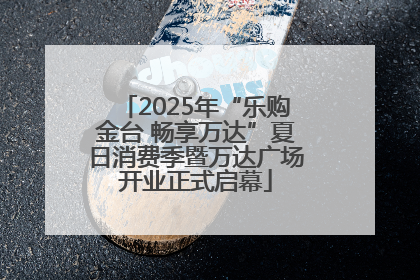 2025年“乐购金台 畅享万达”夏日消费季暨万达广场开业正式启幕