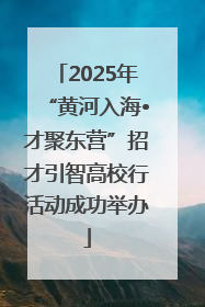 2025年“黄河入海•才聚东营”招才引智高校行活动成功举办