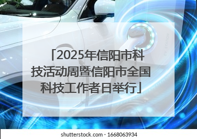 2025年信阳市科技活动周暨信阳市全国科技工作者日举行