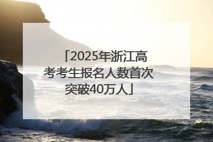 2025年浙江高考考生报名人数首次突破40万人