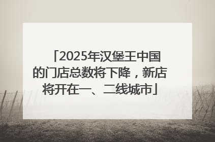 2025年汉堡王中国的门店总数将下降，新店将开在一、二线城市