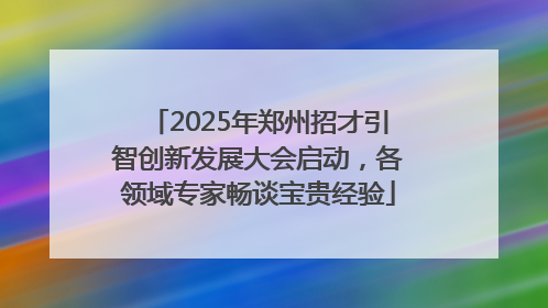 2025年郑州招才引智创新发展大会启动，各领域专家畅谈宝贵经验