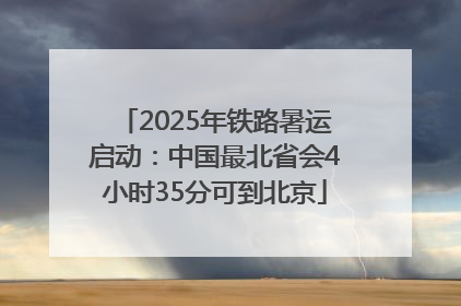 2025年铁路暑运启动：中国最北省会4小时35分可到北京