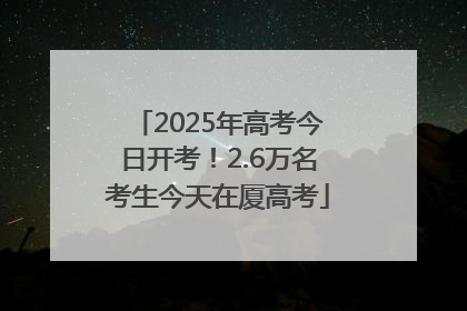 2025年高考今日开考！2.6万名考生今天在厦高考