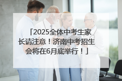 2025全体中考生家长请注意！济南中考招生会将在6月底举行！