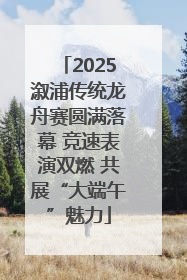 2025溆浦传统龙舟赛圆满落幕 竞速表演双燃 共展“大端午”魅力