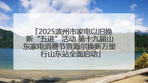 2025滨州市家电以旧换新“五进”活动 第十九届山东家电消费节暨海尔换新万里 行山东站全面启动