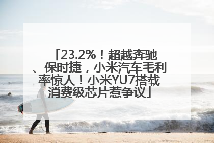 23.2%！超越奔驰、保时捷，小米汽车毛利率惊人！小米YU7搭载消费级芯片惹争议