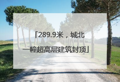 289.9米，城北一幢超高层建筑封顶