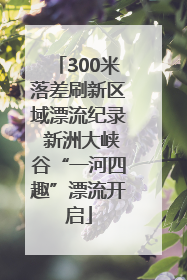 300米落差刷新区域漂流纪录 新洲大峡谷“一河四趣”漂流开启