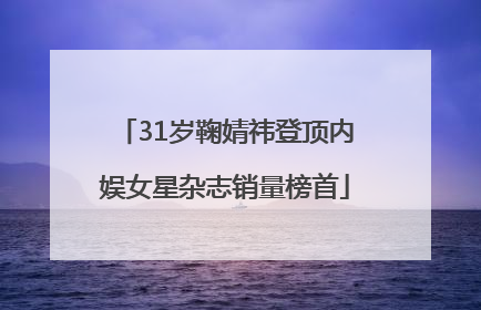 31岁鞠婧祎登顶内娱女星杂志销量榜首