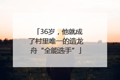 36岁，他就成了村里唯一的造龙舟“全能选手”