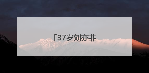 37岁刘亦菲，有新消息！