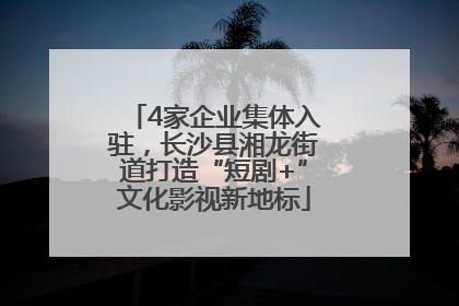 4家企业集体入驻，长沙县湘龙街道打造“短剧+”文化影视新地标