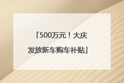 500万元！大庆发放新车购车补贴