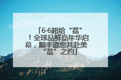 6·6超给“荔”！全球品鲜嘉年华启幕，顺丰邀您共赴美“荔”之约