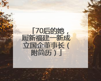 70后的她，履新福建一新成立国企董事长（附简历）