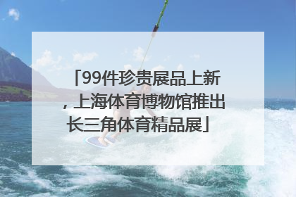 99件珍贵展品上新，上海体育博物馆推出长三角体育精品展