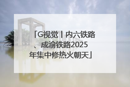 G视觉丨内六铁路、成渝铁路2025年集中修热火朝天