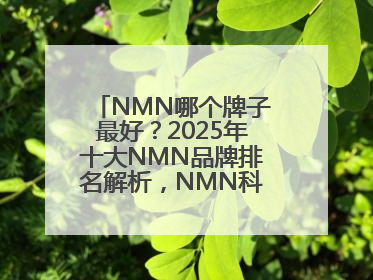 NMN哪个牌子最好？2025年十大NMN品牌排名解析，NMN科学选择指南