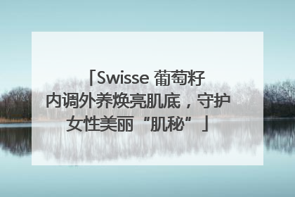 Swisse 葡萄籽内调外养焕亮肌底，守护女性美丽“肌秘”