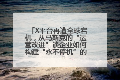 X平台再遭全球宕机，从马斯克的“运营改进”谈企业如何构建“永不停机”的数字护城河